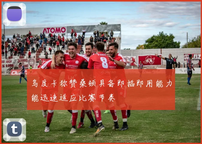 乌度卡称赞桑顿具备即插即用能力能迅速适应比赛节奏
